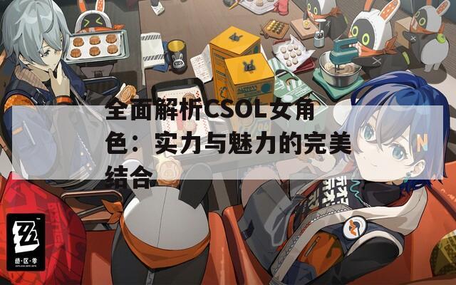 全面解析CSOL女角色：实力与魅力的完美结合