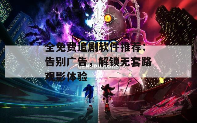 全免费追剧软件推荐：告别广告，解锁无套路观影体验