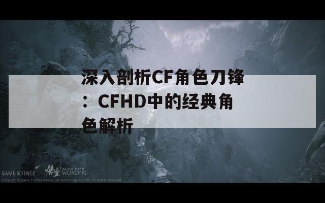 深入剖析CF角色刀锋：CFHD中的经典角色解析