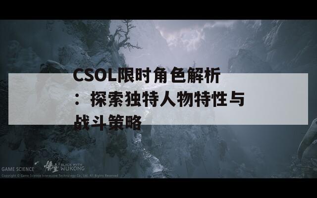 CSOL限时角色解析：探索独特人物特性与战斗策略