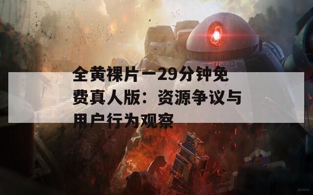 全黄裸片一29分钟免费真人版：资源争议与用户行为观察