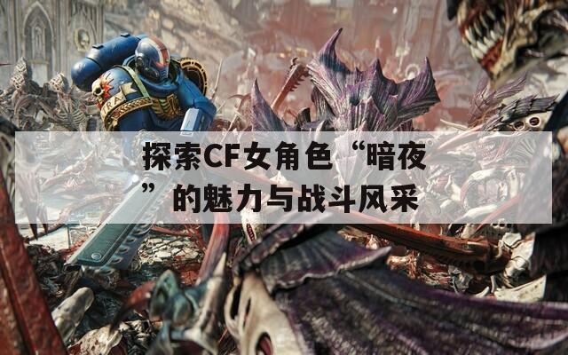 探索CF女角色“暗夜”的魅力与战斗风采