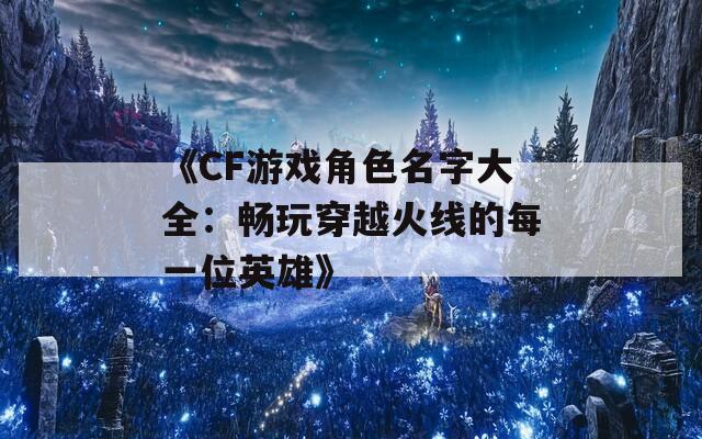 《CF游戏角色名字大全：畅玩穿越火线的每一位英雄》