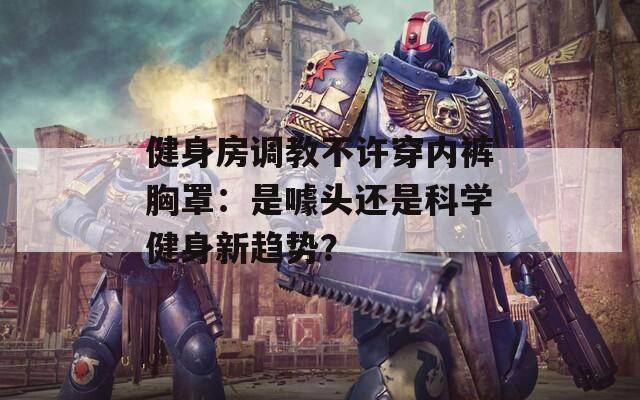 健身房调教不许穿内裤胸罩：是噱头还是科学健身新趋势？