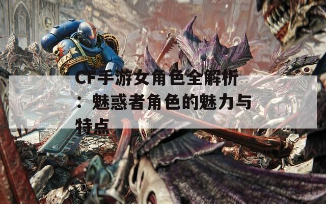 CF手游女角色全解析：魅惑者角色的魅力与特点