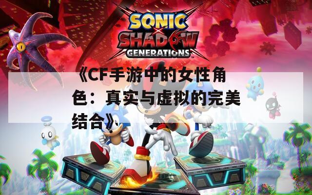 《CF手游中的女性角色：真实与虚拟的完美结合》