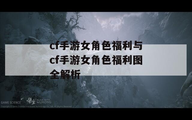 cf手游女角色福利与cf手游女角色福利图全解析