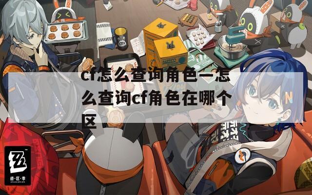 cf怎么查询角色—怎么查询cf角色在哪个区