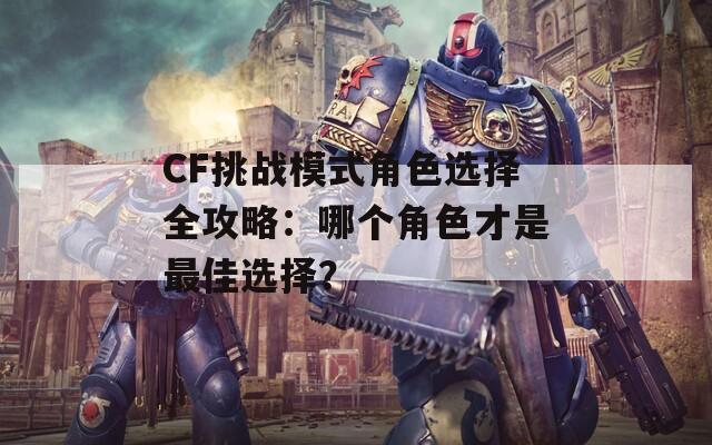 CF挑战模式角色选择全攻略：哪个角色才是最佳选择？