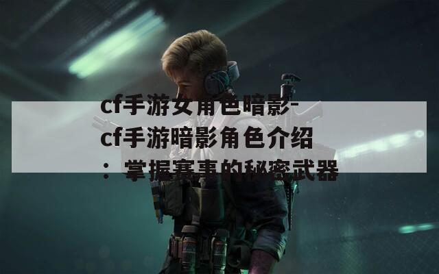 cf手游女角色暗影-cf手游暗影角色介绍：掌握赛事的秘密武器