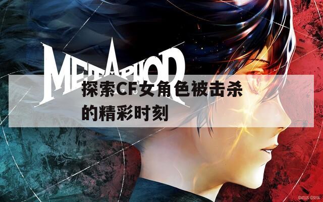 探索CF女角色被击杀的精彩时刻