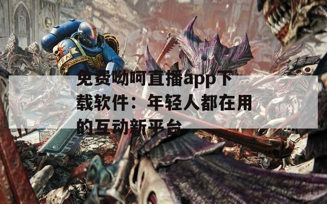 免费呦呵直播app下载软件：年轻人都在用的互动新平台
