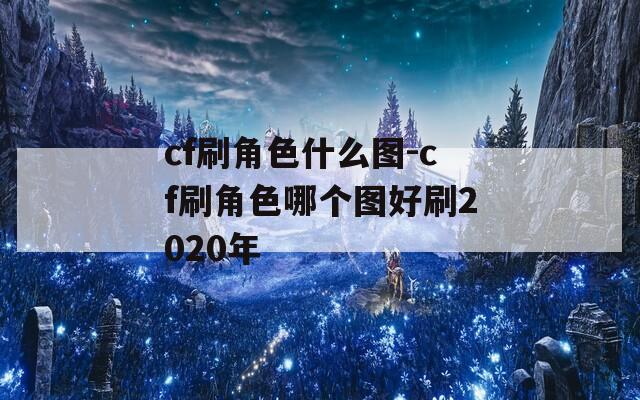 cf刷角色什么图-cf刷角色哪个图好刷2020年