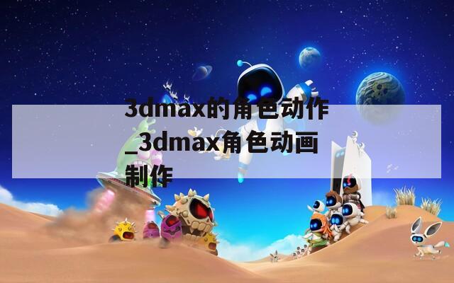 3dmax的角色动作_3dmax角色动画制作