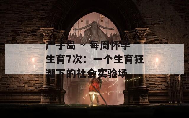 产子岛 ~ 每周怀孕生育7次：一个生育狂潮下的社会实验场