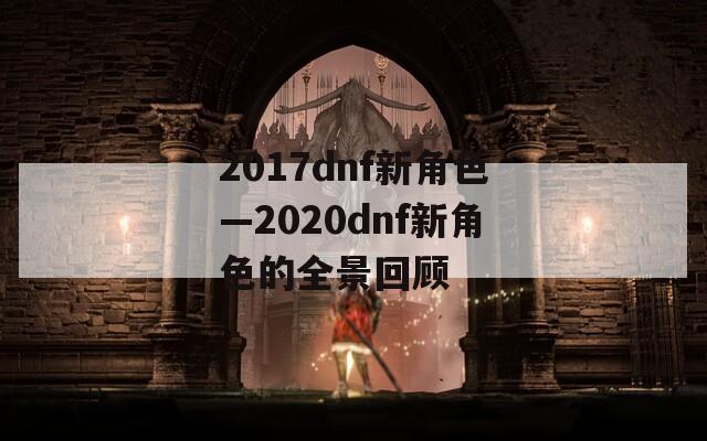 2017dnf新角色—2020dnf新角色的全景回顾