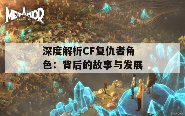 深度解析CF复仇者角色：背后的故事与发展