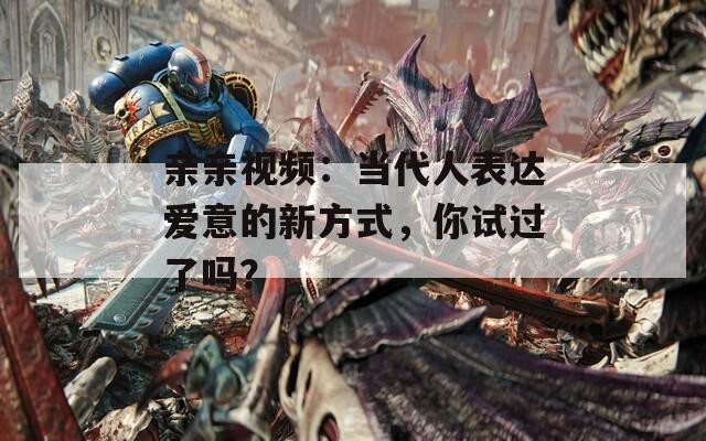 亲亲视频：当代人表达爱意的新方式，你试过了吗？