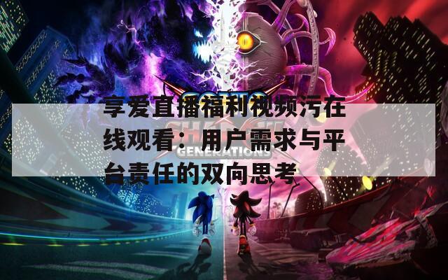 享爱直播福利视频污在线观看：用户需求与平台责任的双向思考