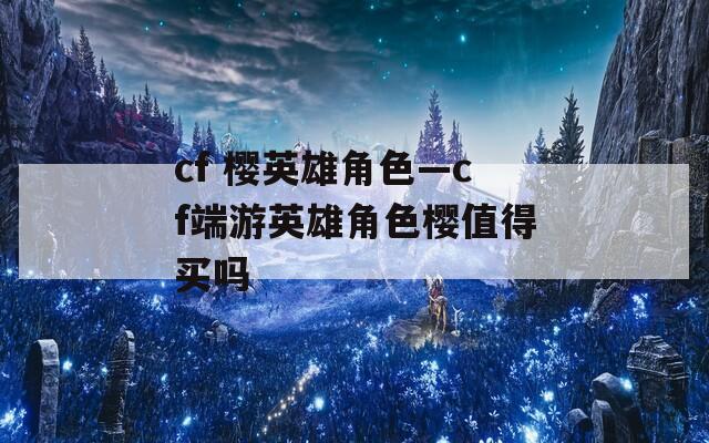cf 樱英雄角色—cf端游英雄角色樱值得买吗