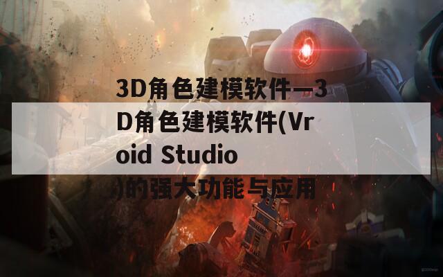 3D角色建模软件—3D角色建模软件(Vroid Studio)的强大功能与应用