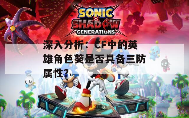 深入分析：CF中的英雄角色葵是否具备三防属性？