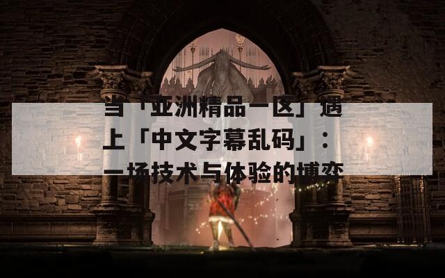 当「亚洲精品一区」遇上「中文字幕乱码」：一场技术与体验的博弈