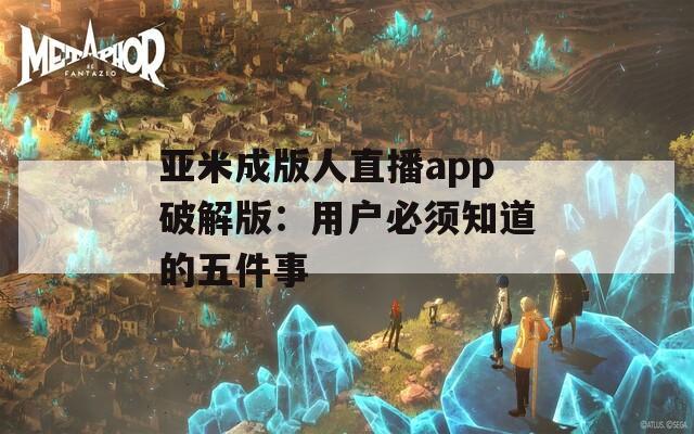 亚米成版人直播app破解版：用户必须知道的五件事