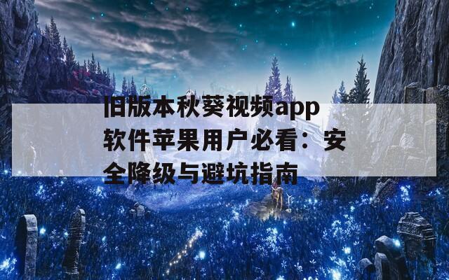 旧版本秋葵视频app软件苹果用户必看：安全降级与避坑指南