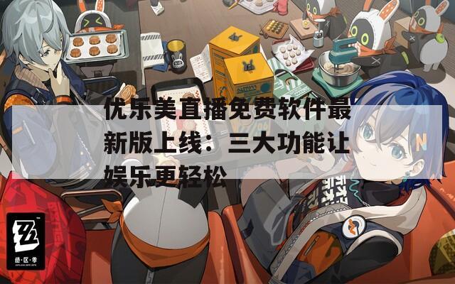 优乐美直播免费软件最新版上线：三大功能让娱乐更轻松