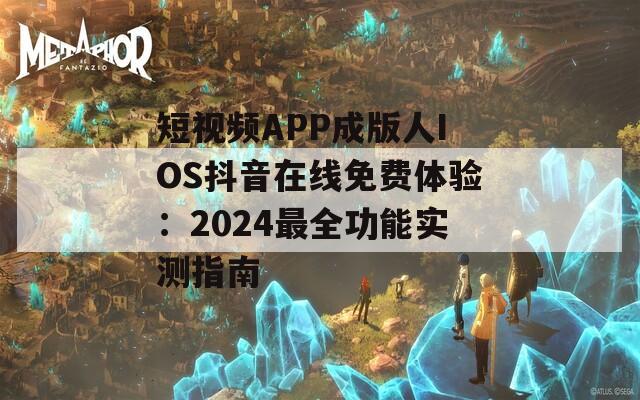短视频APP成版人IOS抖音在线免费体验：2024最全功能实测指南