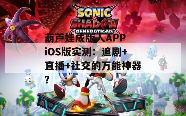 葫芦娃成版人APP iOS版实测：追剧+直播+社交的万能神器？