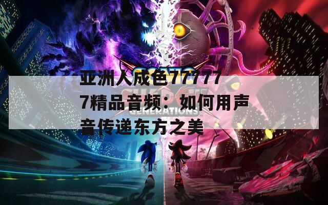 亚洲人成色777777精品音频：如何用声音传递东方之美