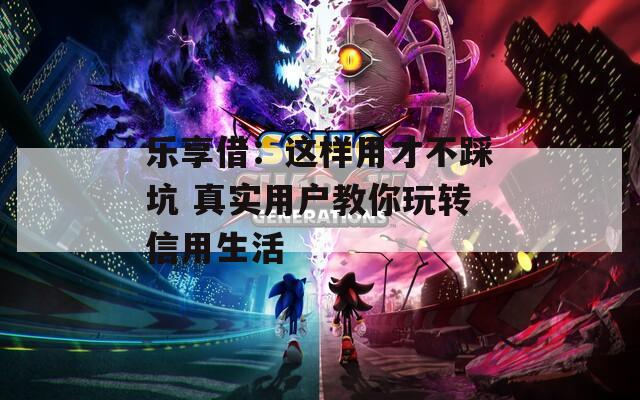 乐享借：这样用才不踩坑 真实用户教你玩转信用生活