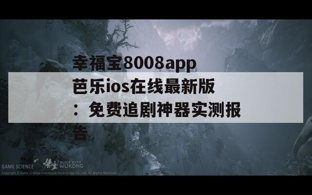 幸福宝8008app芭乐ios在线最新版：免费追剧神器实测报告