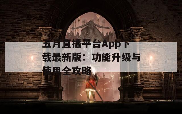 五月直播平台App下载最新版：功能升级与使用全攻略