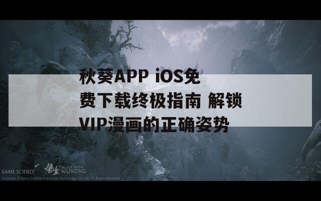 秋葵APP iOS免费下载终极指南 解锁VIP漫画的正确姿势