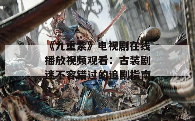 《九重紫》电视剧在线播放视频观看：古装剧迷不容错过的追剧指南