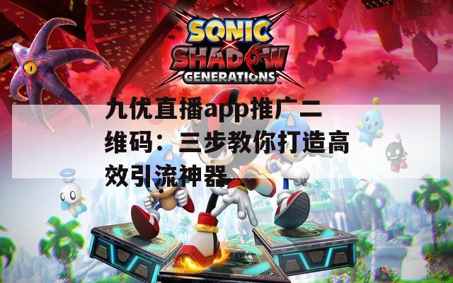 九优直播app推广二维码：三步教你打造高效引流神器