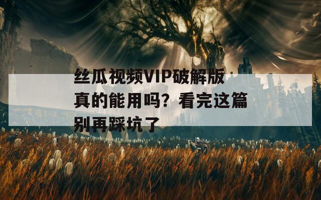丝瓜视频VIP破解版真的能用吗？看完这篇别再踩坑了