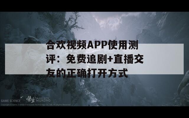 合欢视频APP使用测评：免费追剧+直播交友的正确打开方式