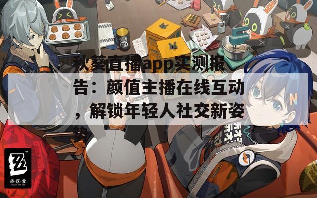 秋葵直播app实测报告：颜值主播在线互动，解锁年轻人社交新姿势