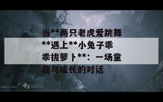 当**两只老虎爱跳舞**遇上**小兔子乖乖拔萝卜**：一场童趣与成长的对话
