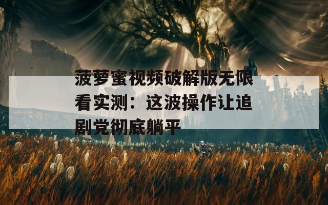 菠萝蜜视频破解版无限看实测：这波操作让追剧党彻底躺平