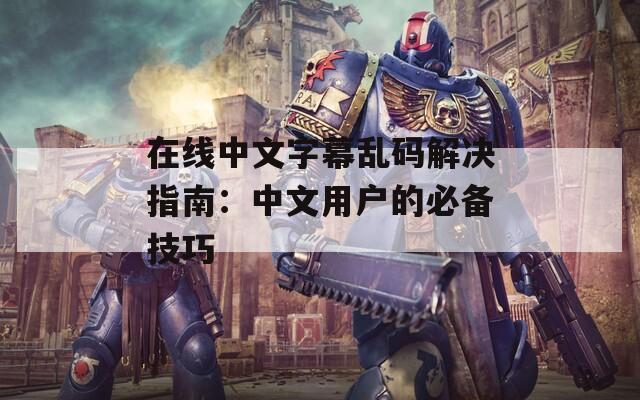 在线中文字幕乱码解决指南：中文用户的必备技巧
