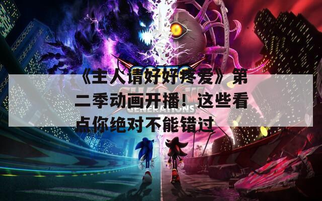 《主人请好好疼爱》第二季动画开播！这些看点你绝对不能错过