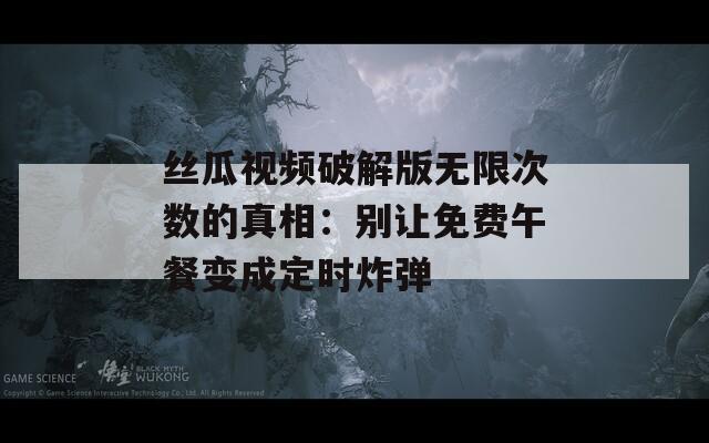 丝瓜视频破解版无限次数的真相：别让免费午餐变成定时炸弹