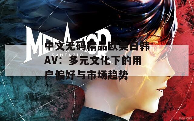 中文无码精品欧美日韩AV：多元文化下的用户偏好与市场趋势