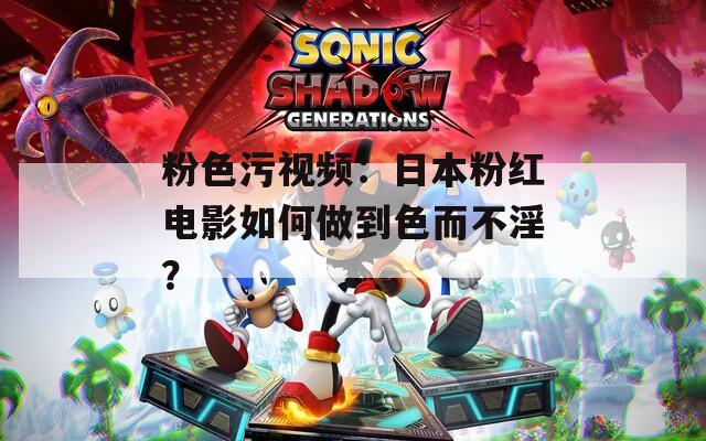 粉色污视频：日本粉红电影如何做到色而不淫？