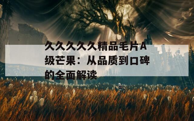 久久久久久精品毛片A级芒果：从品质到口碑的全面解读
